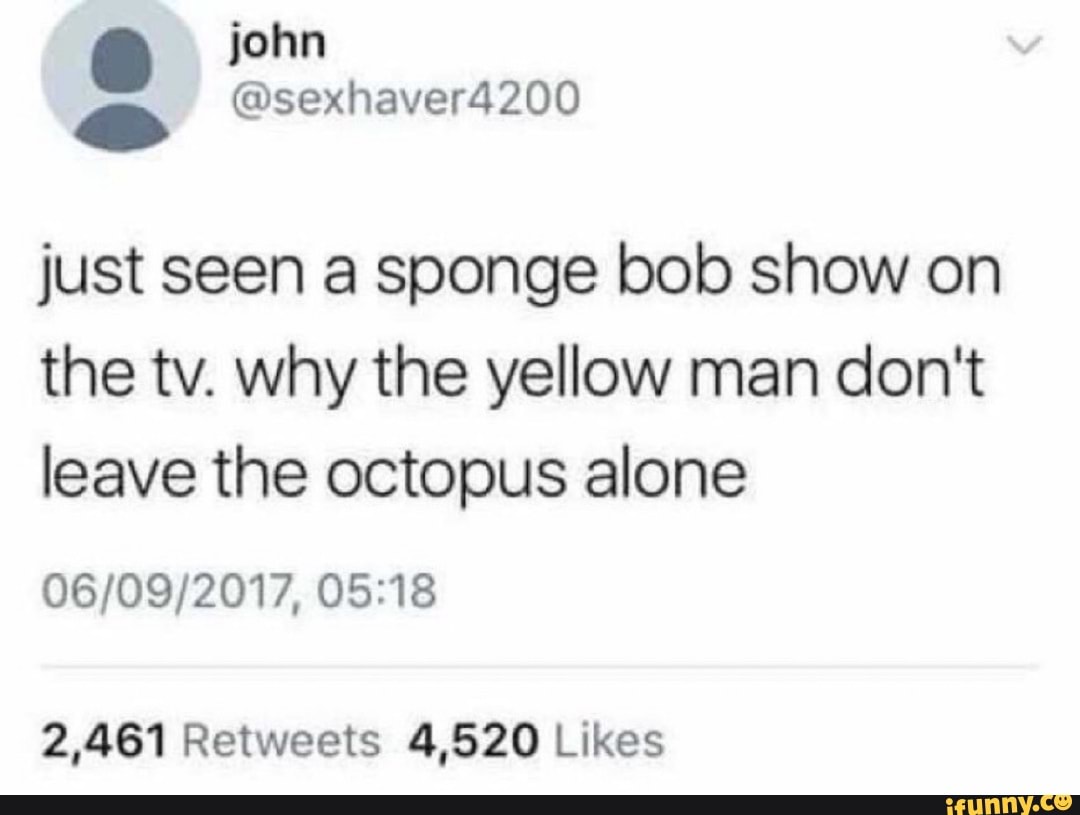 john
@sexhaver4200
just seen a sponge bob show on the tv. why the yellow man don't leave the octopus alone