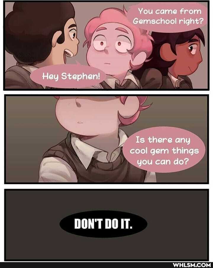 You came frem
Gemsehool right?
Hey Stephen!
Is there any cool gem things you can do?
DON'T DOIT.