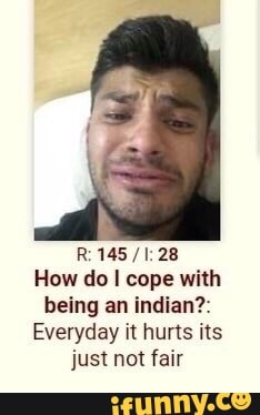 How do I cope with
being an indian?:
Everyday it hurts its
just not fair