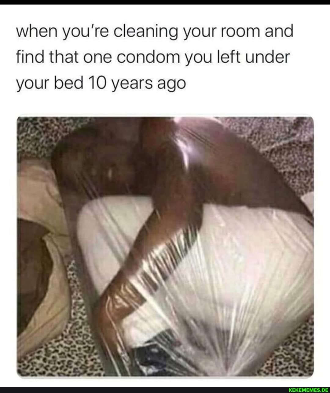 when you're cleaning your room and find that one condom you left under your bed 10 years ago