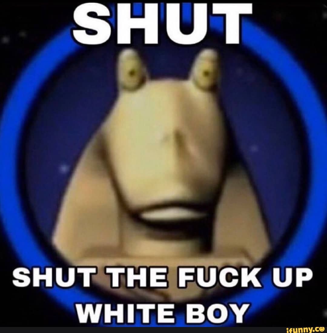 Shut The Fuck Up White Boy
