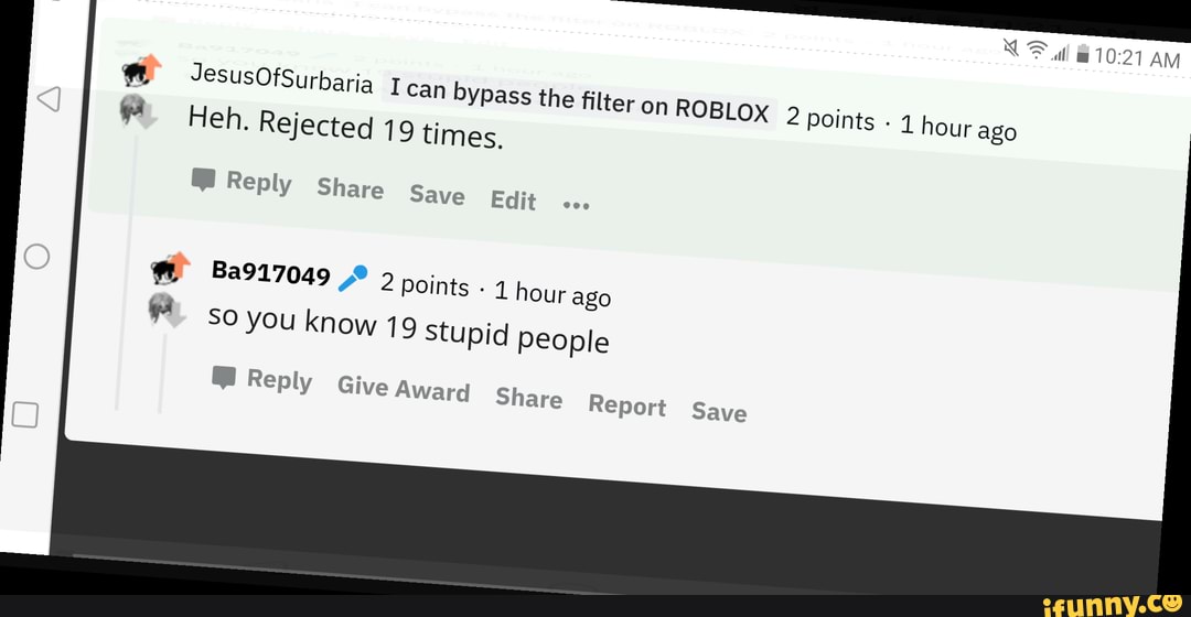 Am Jesusofsurbaria I Can Bypass The Filter On Roblox 2 Points Hour Ago Points 1 Hour Ago Heh Rejected 19 Times Reply Share Save Edit Ba917049 Points 1 Hour Ago So - bypassing the roblox filter 2