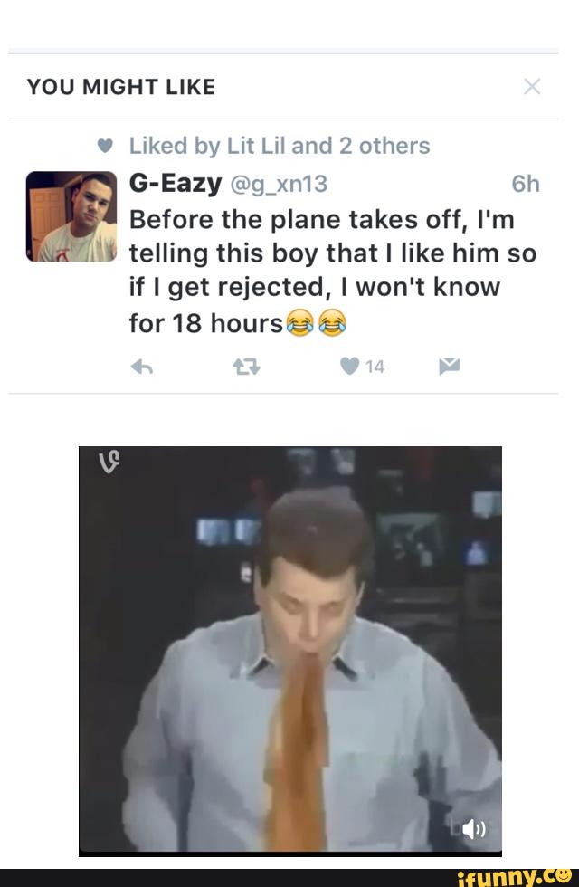 YOU MIGHT LIKE
v Liked by Lit Lil and 2 others
G-Eazy @gixn13 6h
Before the plane takes off, I'm
M telling this boy that I like him so
if I get rejected, I won't know
for 18 hourseaieaa