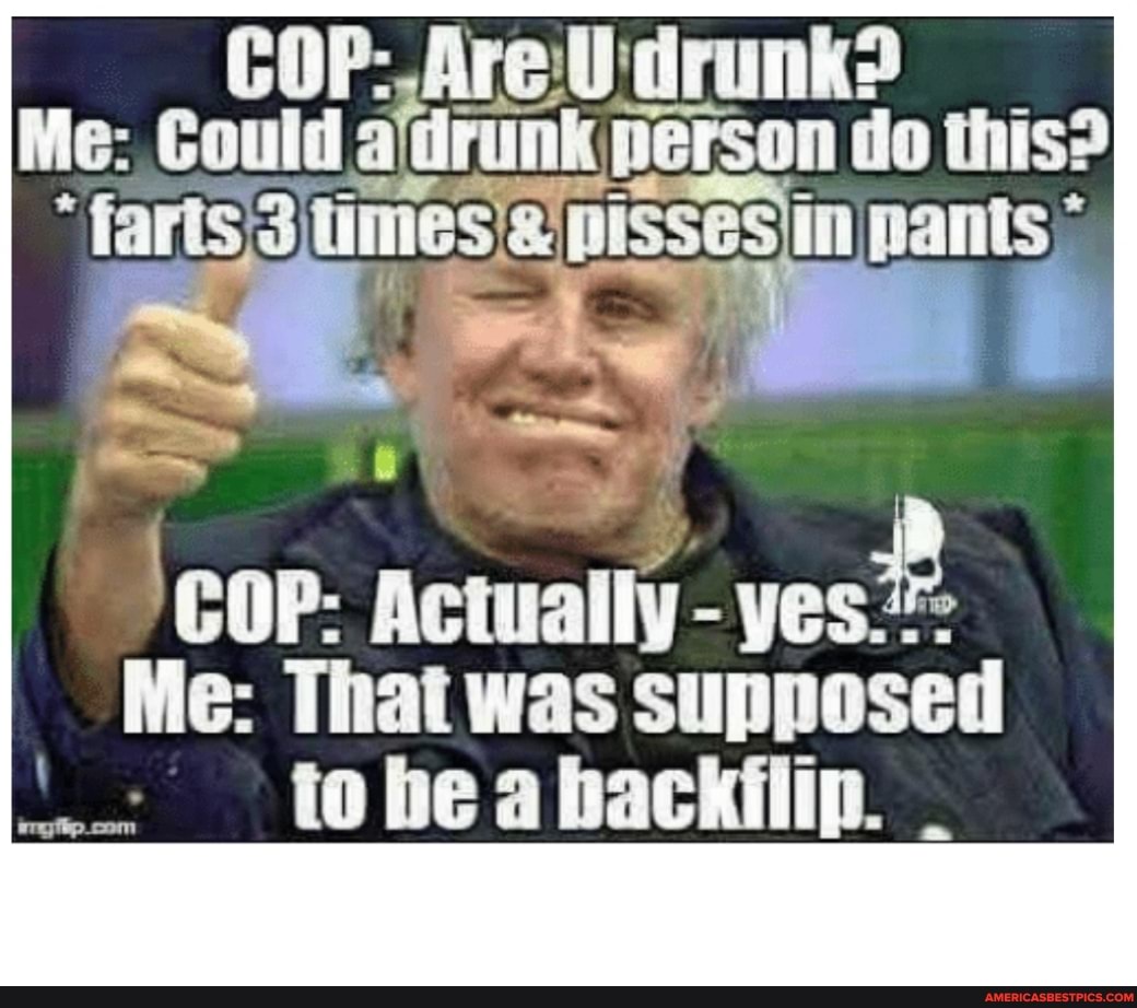 COP:
Me: Could afdrunk ners person do this?
* *
CoP: Actually yest
Me: That was supposed tobeahackilip.
