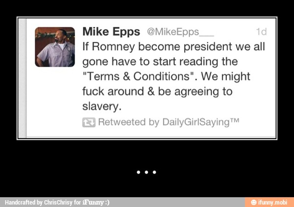 Mike Epps
If Romney become president we all
gone have to start reading the
"Terms Conditions". We might
fuck around be agreeing to
slavery. - ...