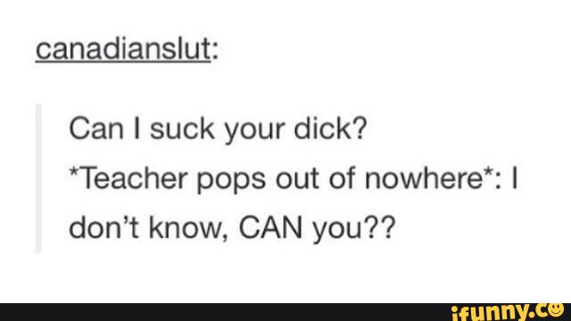 Can I suck your dick? “Teacher pops out of nowhere*: I don’t know, CAN ...