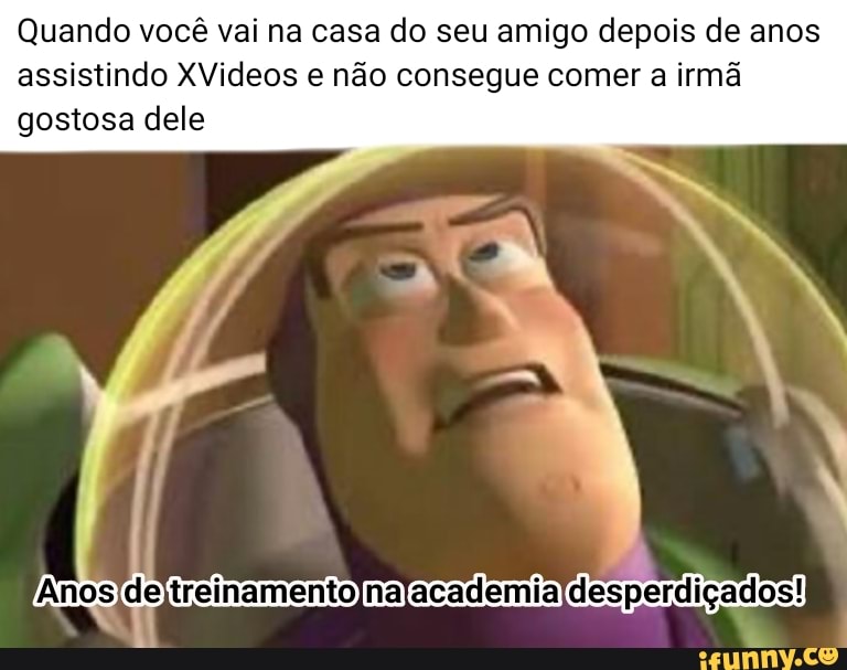 Quando você vai na casa do seu amigo depois de anos assistindo XVideos e não consegue comer a irmã gostosa dele
espendiçados!
Anos