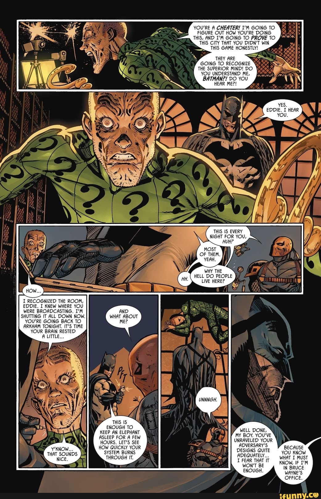 YOU'RE A CHEATER! I'M GOING TO
FIGURE OUT HOW YOU'RE DOING
THIS, AND I'M GOING TO PROVE TO
THIS CITY THAT YOU DIDN'T WIN
THIS GAME HONESTLY!
THEY ARE
GOING TO RECOGNIZE
THE SUPERIOR MIND! DO
YOU UNDERSTAND ME,
BATMAN?! DO YOU
WERE BROADCASTING. I'M AND
SHUTTING IT ALL DOWN NOW. WHAT ABOUT