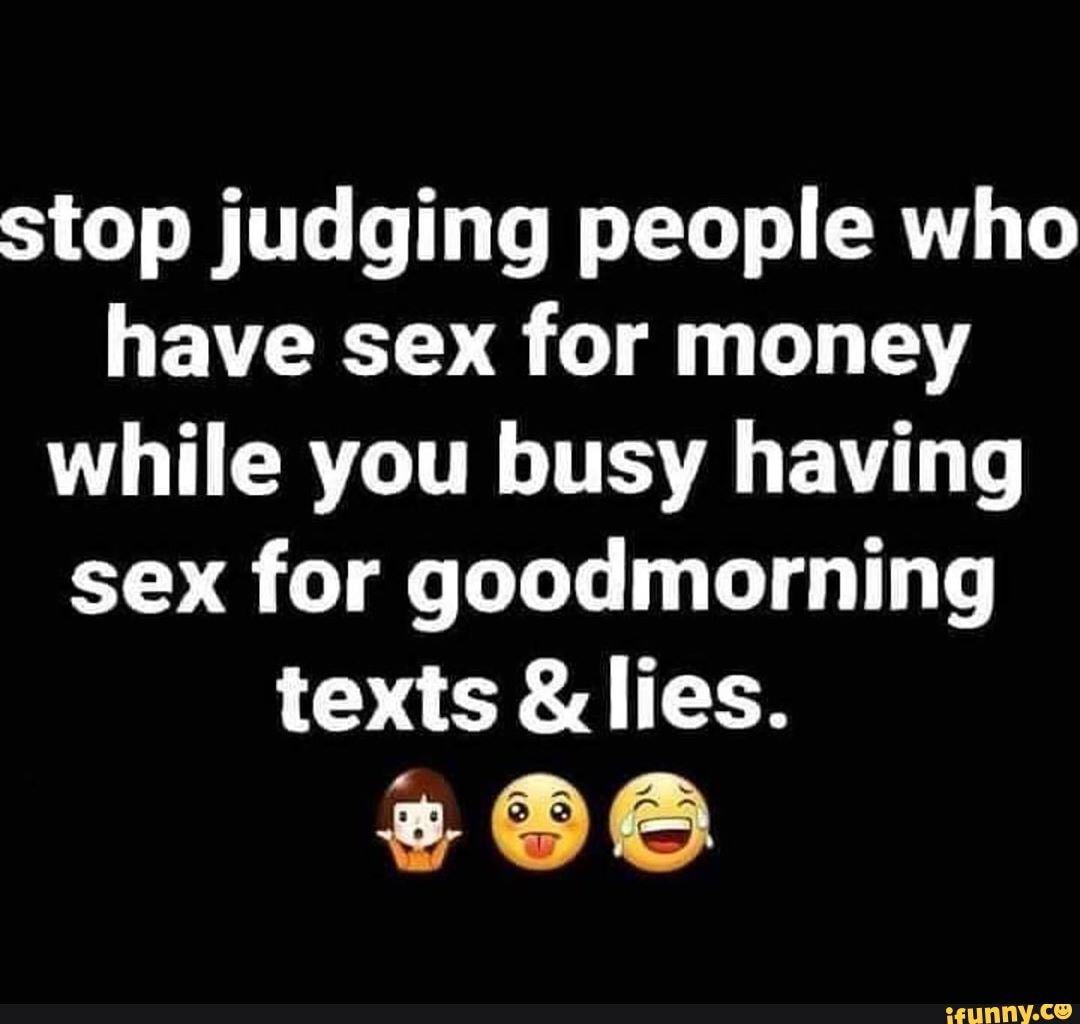 Stop judging people who have sex for money while you busy having sex for  goodmorning texts lies. - iFunny