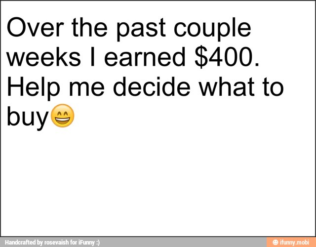 Over the past couple
weeks I earned $400.
Help me decide what to
buy