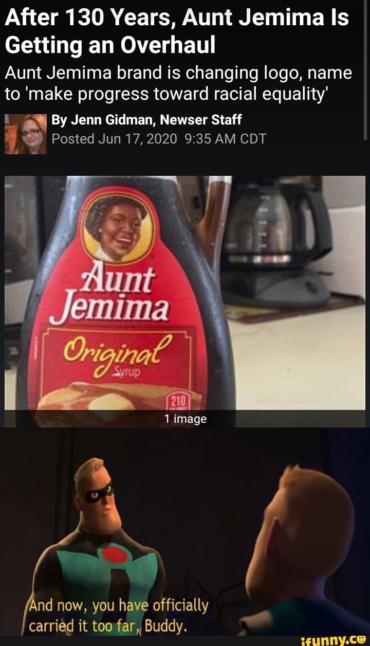 After 130 Years, Aunt Jemima Is
Getting an Overhaul
Aunt Jemima brand is changing logo, name
to 'make progress toward racial equality'
1 ¿58 By Jenn Gidman, Newser Staff
3 Posted Jun 17, 2020 9:35 AM CDT
nd now, you have officially