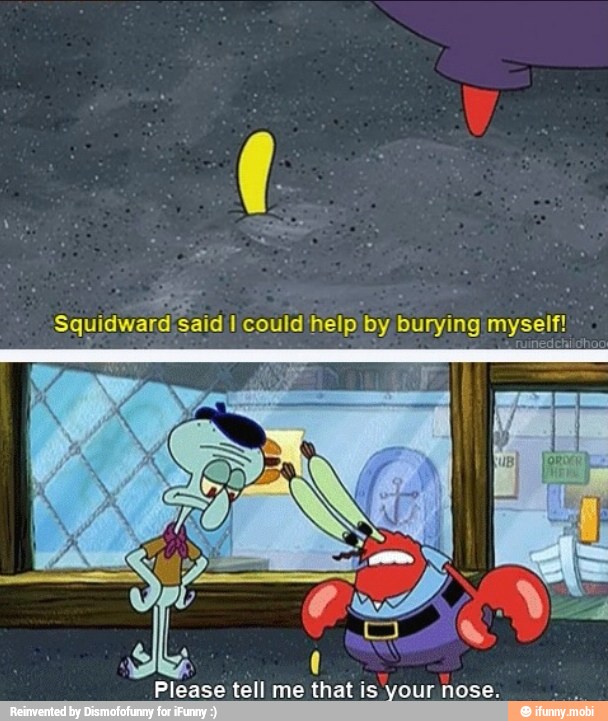 Squidward 'said 1 could help
by Band mysétt
Ploasé tell me that is your nose.