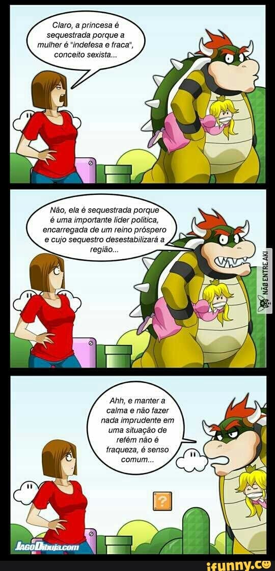 Claro, a princesa é
sequestrada porque a
mulher é "indefesa
conceito sexista...
Não, ela é sequestrada porque
é uma importante líder política,
encarregada de um reino próspero
e cujo sequestro desestabilizará a
Ahh, e manter a
calma e não fazer
nada imprudente em
uma situação de
refém não é
fraqueza, é senso