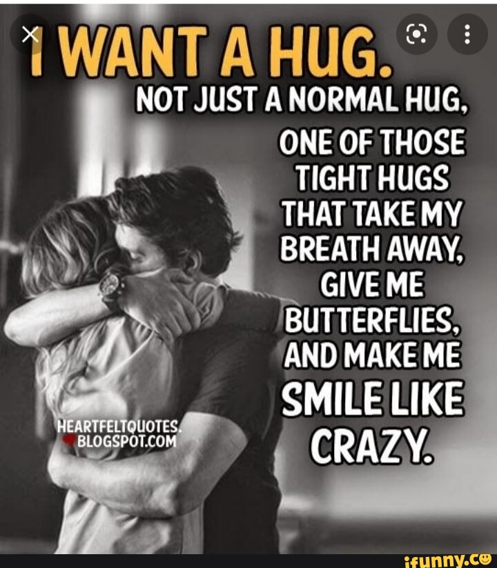 WANT A HUG. NOT JUST A NORMAL HUG, ONE OF THOSE TIGHT HUGS THAT TAKE MY ...