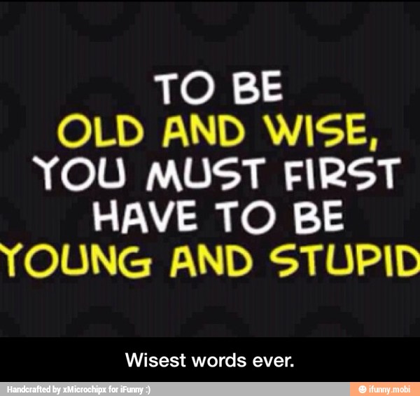 TO BE
OLD AND WISE,
YOU MUST FIRST
HAVE TO BE
YOUNG AND STUPID
Wisest words ever. - Wisest words ever.