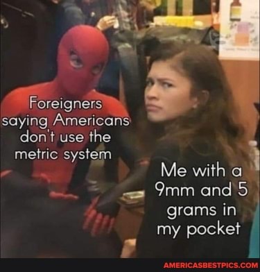 Foreigners saying Americans don't use the metric system
Me with a and grams in my pocket