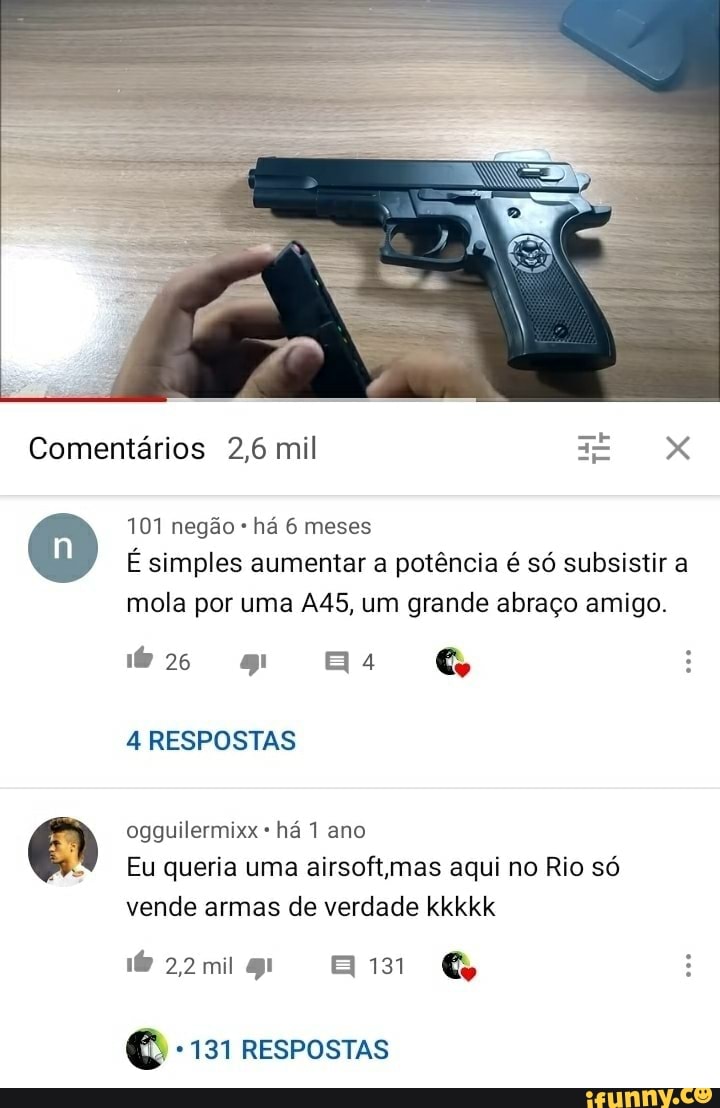Comentários 2,6 mil Ti XXX
101 negão há 6 meses
É simples aumentar a potência é só subsistir a mola por uma um grande abraço amigo.
Hs G
4 RESPOSTAS
ogguilermixx há 1 ano
Eu queria uma airsoftmas aqui no Rio só vende armas de verdade kkkkk
bz2mig Bim G
131 RESPOSTAS