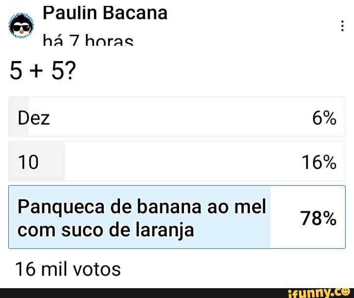 Paulin Bacana
há 7 haras
5+ 5?
Dez 6%
10 16%
Panqueca de banana ao mel 78%
com suco de laranja
16 mil votos
