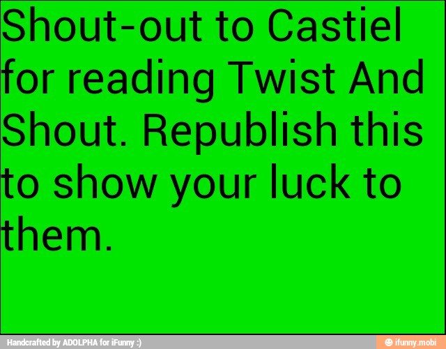 Shout-out to Castiel
for reading Twist And
Shout. Republish this
to show your luck to
them.