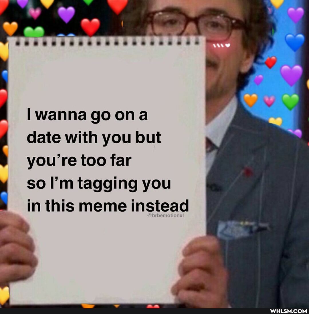 date with you but you're too far
so I'm tagging you
in this meme instead
I wanna go On