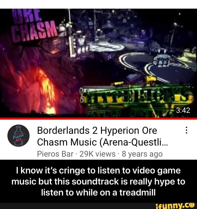 ag
Borderlands 2 Hyperion Ore
Chasm Music (Arena-Quesili...
Pieros Bar views 8 years ago
know it's cringe to listen to video game music but this soundtrack is really hype to listen to while on a treadmill - I know it’s cringe to listen to video game music but this soundtrack is really hype to listen to while on a treadmill