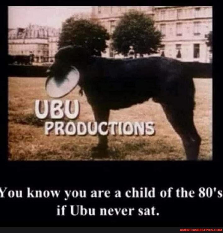 You know you are a child of the 80's if Ubu never sat.
