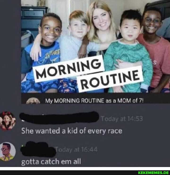 My MORNING ROUTINE as a MOM of 7!
She wanted a kid of every race
gotta catch em all