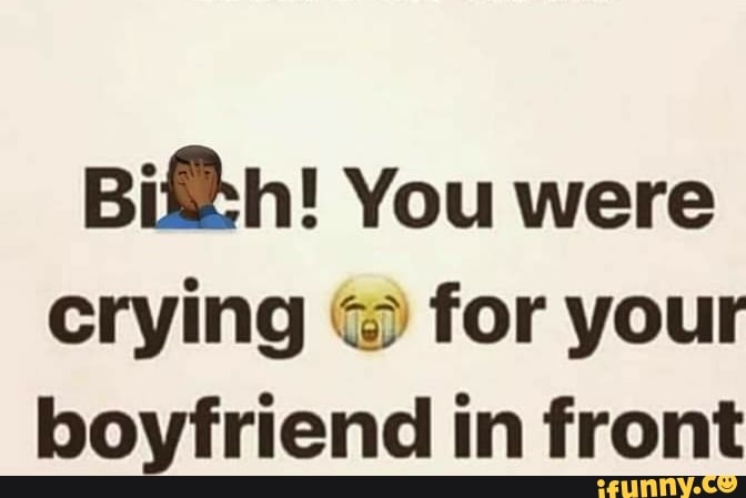 Bilh! You Were Crying © For Your Boyfriend In Front - Ifunny