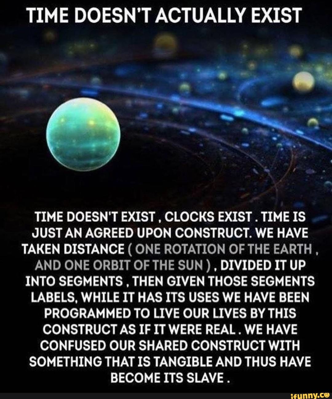 TIME DOESN'T ACTUALLY EXIST TIME DOESN'T EXIST , CLOCKS EXIST . TIME IS