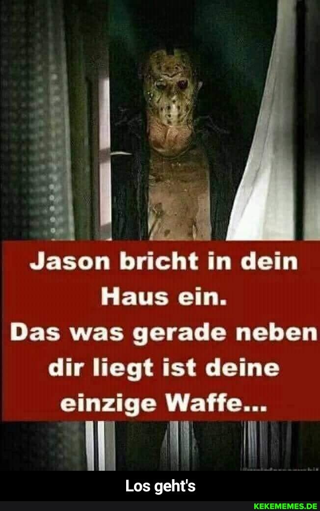 Jason bricht in dein
Haus ein.
Das was gerade neben dir liegt ist deine einzige Waffe...
Los geht's - Los geht's
