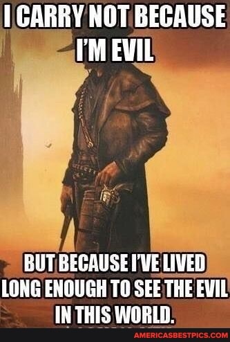 CARRY NOT BECAUSE rM EVIL
BUT BECAUSE I'VE LIVED LONG ENOUGH TO SEE THE EVIL IN THIS WORLD: