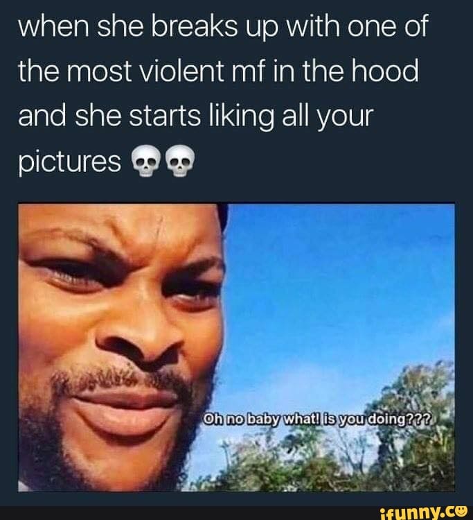 when she breaks up with one of the most violent mi in the hood and she starts liking all your
pictures