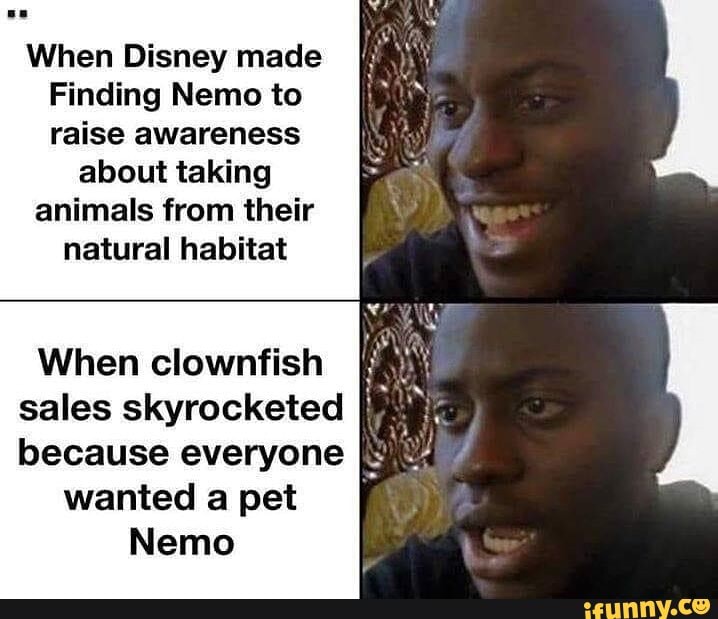 When Disney made
Finding Nemo to raise awareness
about taking animals from their natural habitat
When clownfish sales skyrocketed because everyone
wantedapet
Nemo
