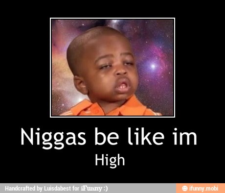 Niggas be like im
High - Niggas be like im
High