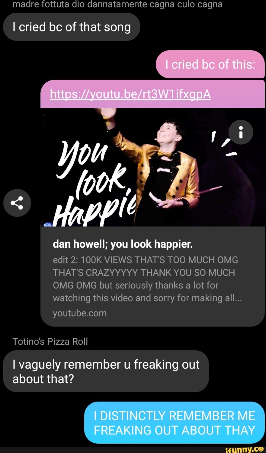 Madre Fottuta Dio Dannatamente Cagna Culo Cagna I Cried Bc Of That Song Dan Howell You Look Happier Edit 2 100k Views That S Too Much Omg That S Crazyyyyy Thank You So Much - roblox id for totinos pizza rolls