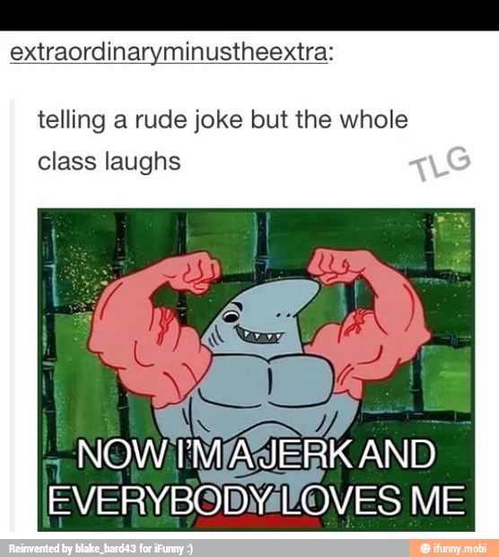 extraordinaryminustheextra:
telling a rude joke but the whole
class laughs
I
NOWTMIA@ERK AND
EVERYBODMIOVES ME
