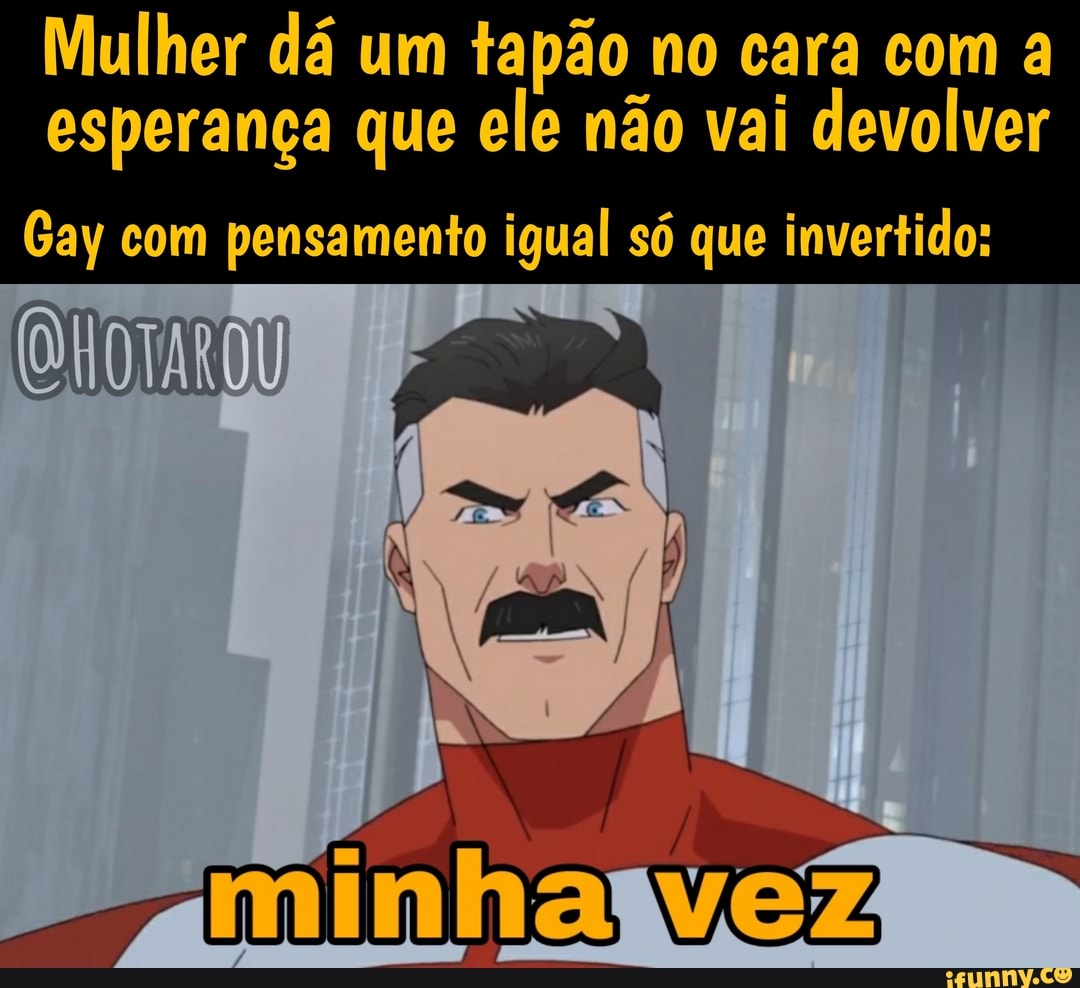 Mulher dá um tapão no cara com a esperança que ele não vai devolver
Gay com pensamento igual só que invertido: