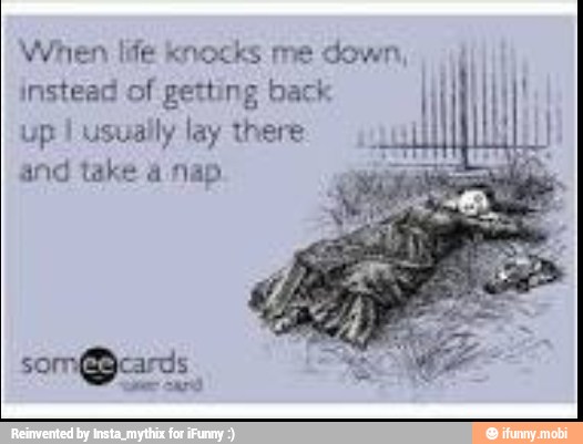 When life knocks me down
instead of getting back
up I
usually lay there
and take a nap