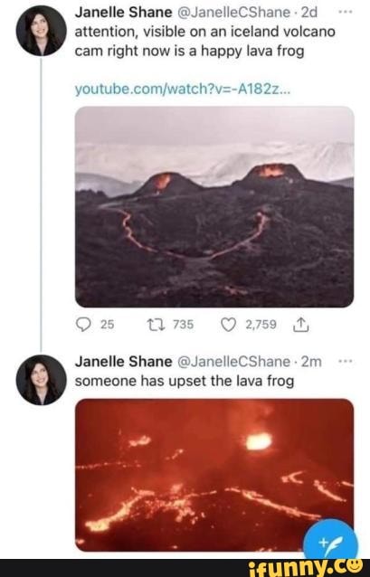 Janelle Shane @JanelleCShane attention, visible on an iceland volcano cam right now is a happy lava frog
Os 2759
Janelle Shane @JanelleCShane someone has upset the lava frog