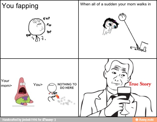 You fapping When all of a sudden your mom walks in