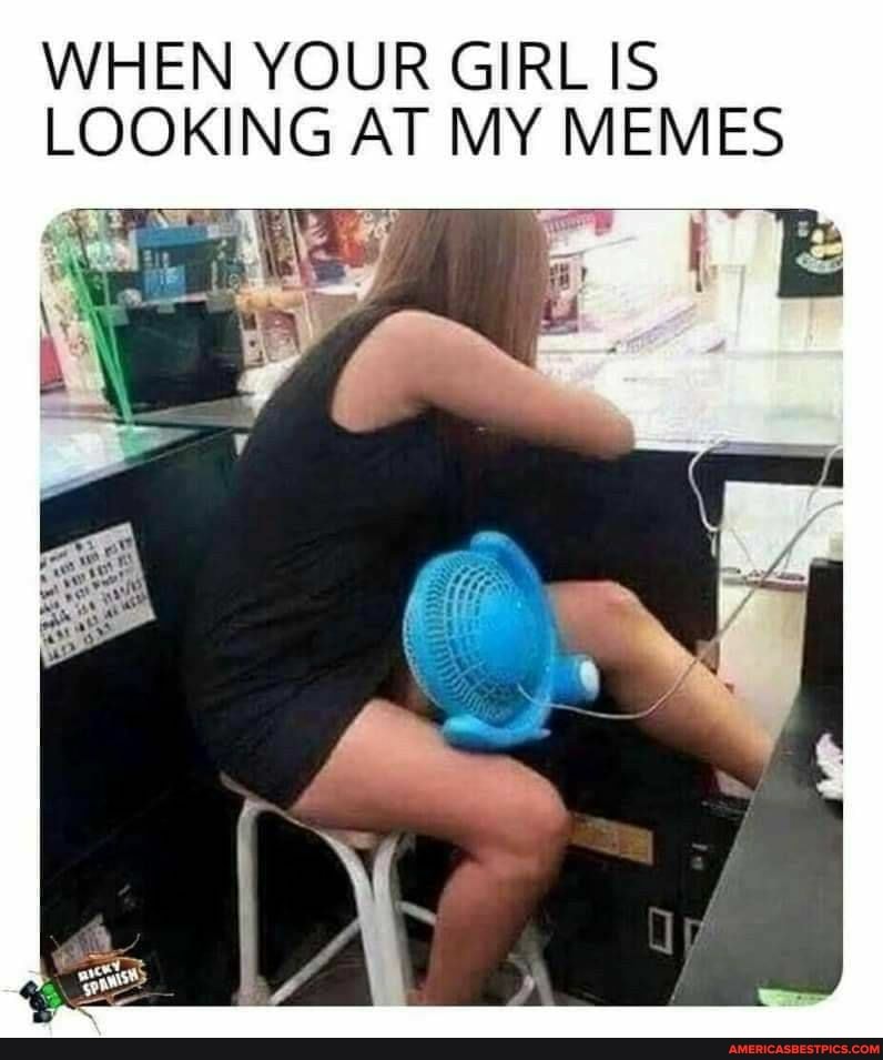 WHEN YOUR GIRL IS LOOKING AT MY MEMES
