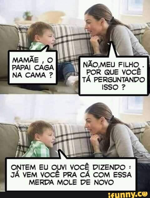 NÃO,MEU FILHO. I POR QUE VOCÊ TÁ PERGUNTANDO
ONTEM EU OUVI VOCÊ DIZENDO :
JÁ VEM VOCÊ PRA CÁ COM ESSA MERDA MOLE DE NOVO