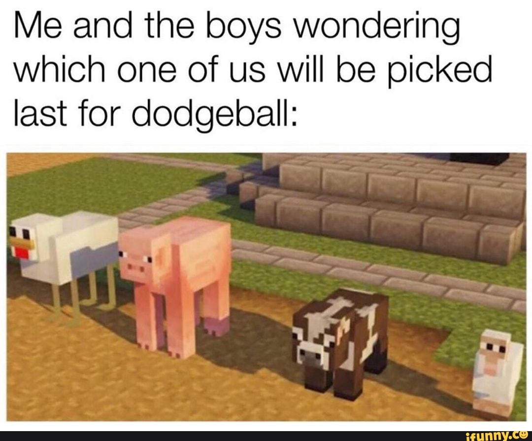 Me and the boys wondering
which one of us will be picked
last for dodgeball: