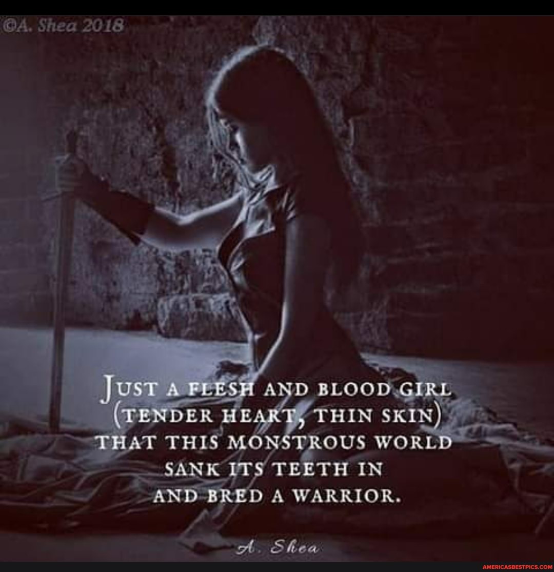 @A. Shea 2018
BLOOD GIRL.
TENDER THIN SKIN)
THAT THIS MONSTROUS WORLD SANK ITS TEETH IN AND BRED A WARRIOR.
A Ek