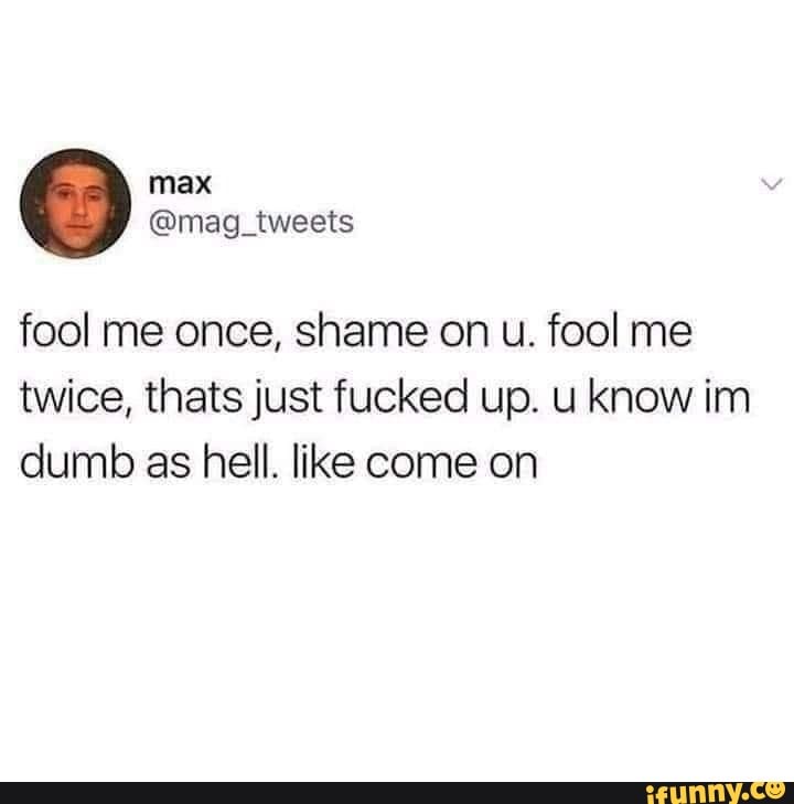 fool me once, shame on u. fool me twice, thats just fucked up. u know im dumb as hell. like come on