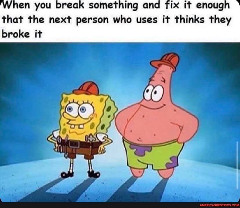 When you break something and fix it enough '
that the next person who uses it thinks they broke it