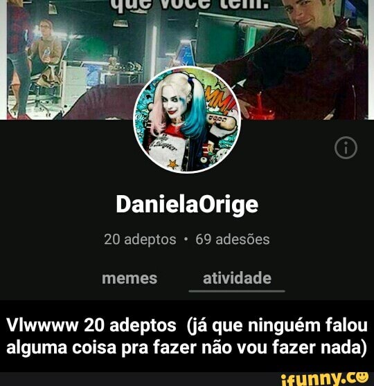 memes atividade
Vlwwww 20 adeptos (já que ninguém falou
alguma coisa pra fazer não vou fazer nada) - Vlwwww 20 adeptos (já que ninguém falou alguma coisa pra fazer não vou fazer nada)