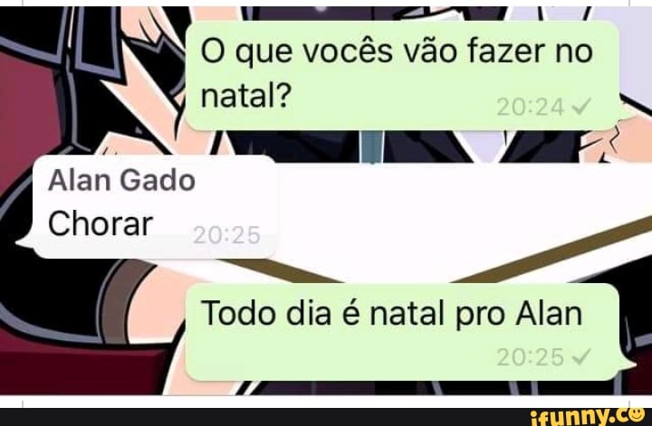 O que vocês vão fazer no natal?
ESA
Alan Gado
Chorar CG
Todo dia é natal pro Alan