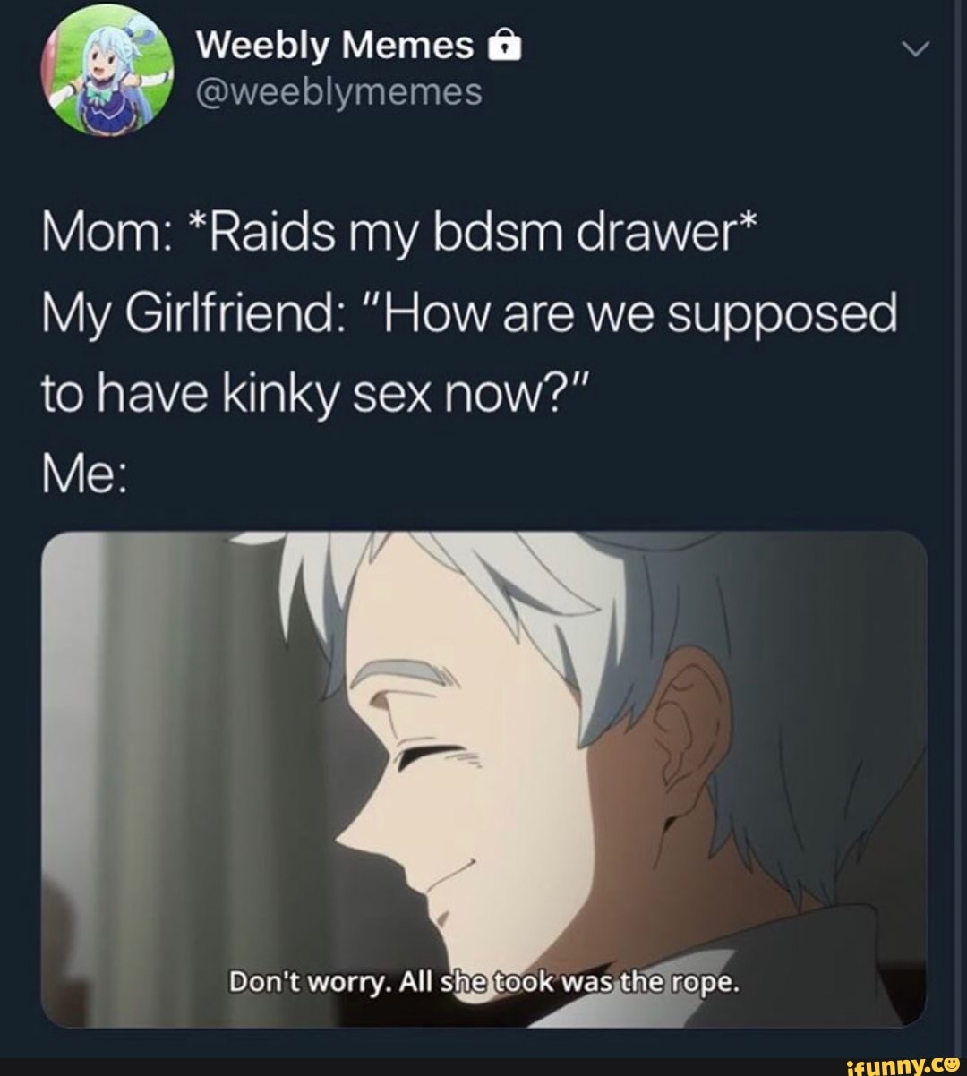 Mom: *Raids my bdsm drawer* My Girlfriend: ”How are we supposed to have  kinky sex now?” - iFunny