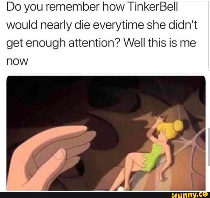 Do you remember how TinkerBell would nearly die everytime she didn't get enough attention? Well